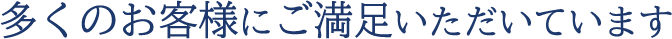 多くのお客様にご満足いただいています